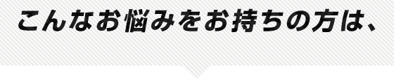 こんなお悩みをお持ちの方は、