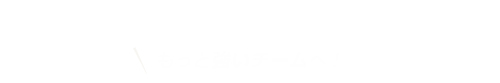 もっと強いチームへ