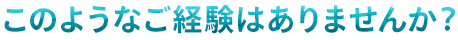 このようなご経験はありませんか？