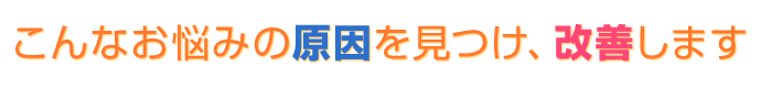 お悩みの原因を見つけ、改善