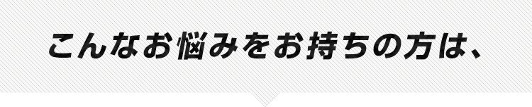 こんなお悩みをお持ちの方は、