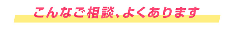 こんなご相談、よくあります