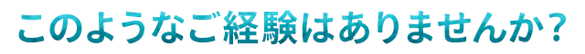 このようなご経験はありませんか？