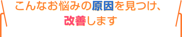 こんなお悩みの原因を見つけ改善