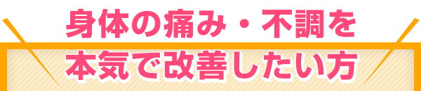 身体の痛み・不調を本気で改善したい方