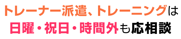 トレーナー派遣、トレーニングは日曜・祝日・時間外も応相談